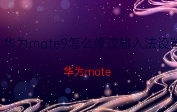 华为mate9怎么修改输入法设置 华为mate 50怎样下载输入法？